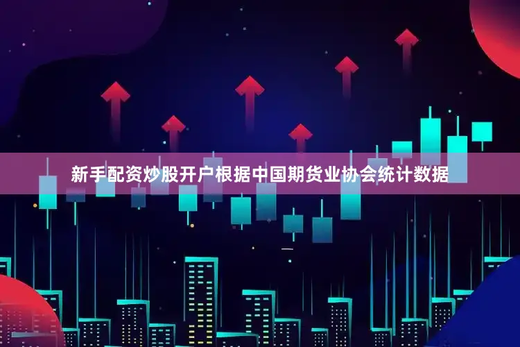 新手配资炒股开户根据中国期货业协会统计数据