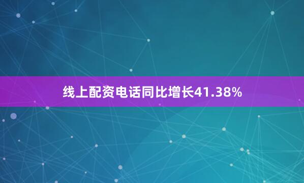 线上配资电话同比增长41.38%