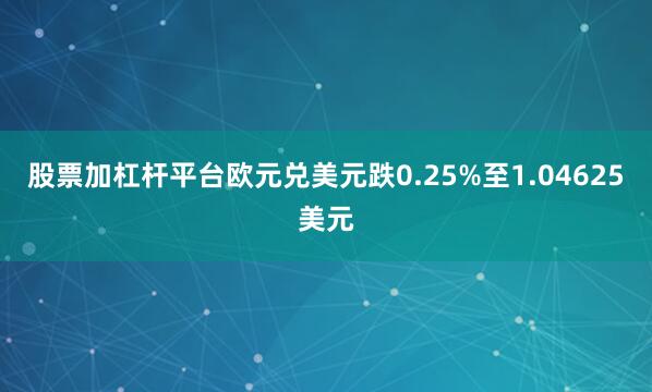 股票加杠杆平台欧元兑美元跌0.25%至1.04625美元