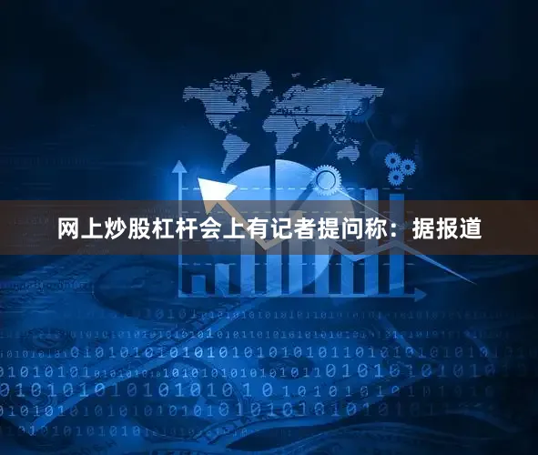 网上炒股杠杆会上有记者提问称：据报道