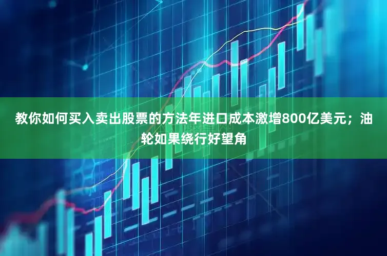 教你如何买入卖出股票的方法年进口成本激增800亿美元；油轮如果绕行好望角