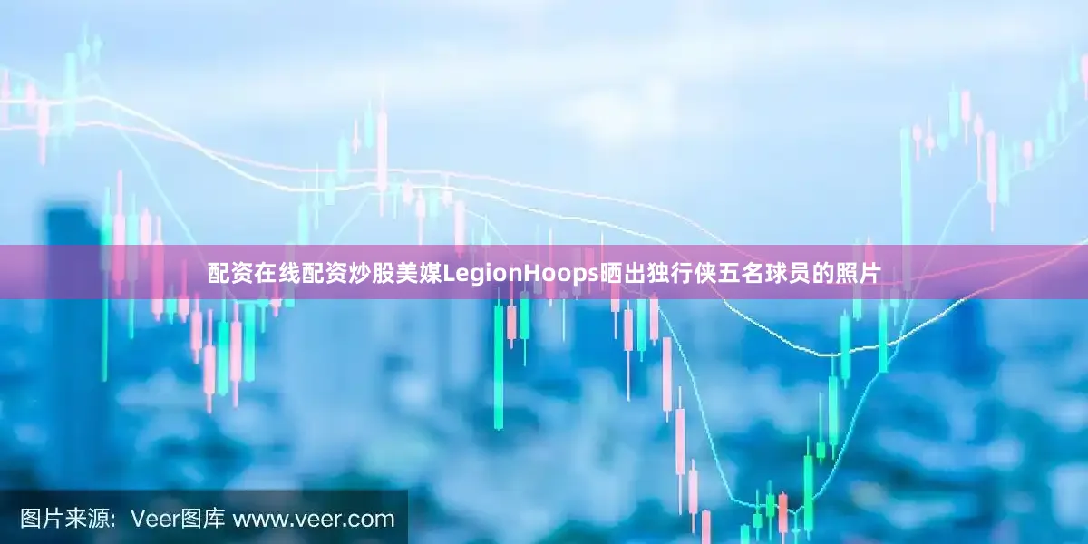 配资在线配资炒股美媒LegionHoops晒出独行侠五名球员的照片