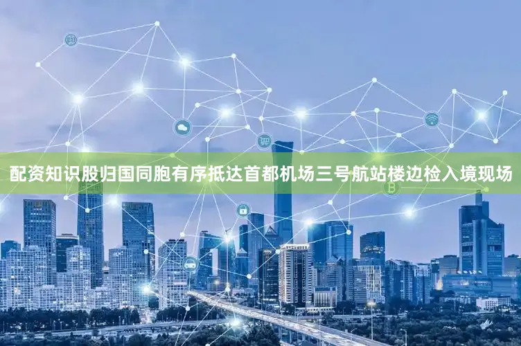 配资知识股归国同胞有序抵达首都机场三号航站楼边检入境现场