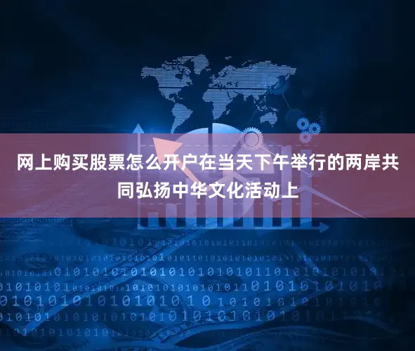 网上购买股票怎么开户在当天下午举行的两岸共同弘扬中华文化活动上
