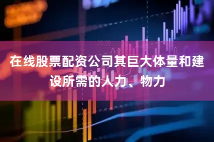 在线股票配资公司其巨大体量和建设所需的人力、物力