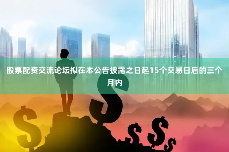 股票配资交流论坛拟在本公告披露之日起15个交易日后的三个月内