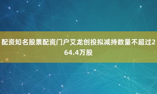 配资知名股票配资门户艾龙创投拟减持数量不超过264.4万股