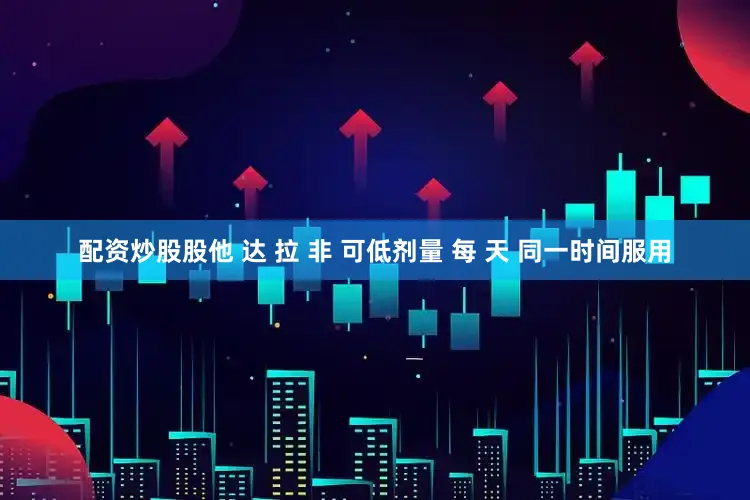 配资炒股股他 达 拉 非 可低剂量 每 天 同一时间服用
