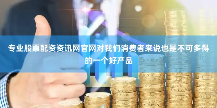 专业股票配资资讯网官网对我们消费者来说也是不可多得的一个好产品