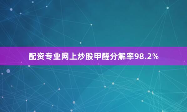 配资专业网上炒股甲醛分解率98.2%