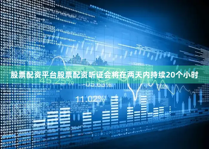 股票配资平台股票配资听证会将在两天内持续20个小时