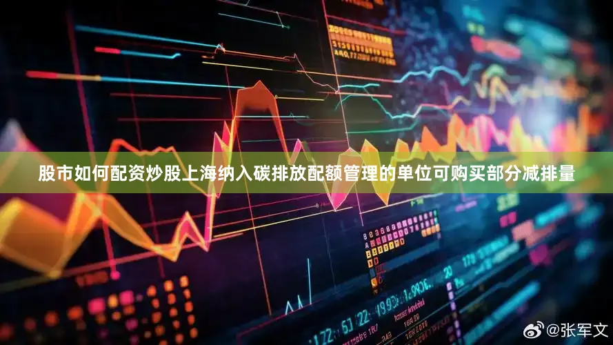 股市如何配资炒股上海纳入碳排放配额管理的单位可购买部分减排量