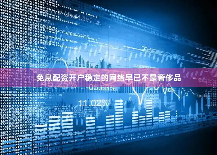 免息配资开户稳定的网络早已不是奢侈品