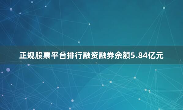 正规股票平台排行融资融券余额5.84亿元