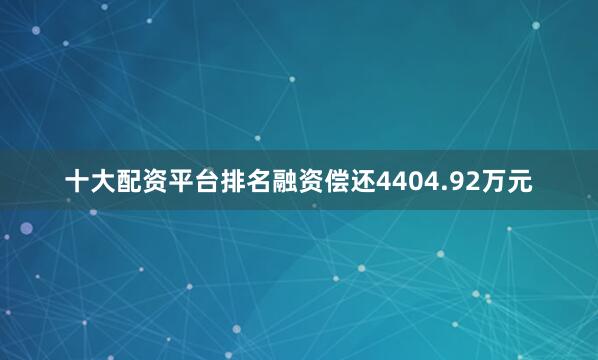 十大配资平台排名融资偿还4404.92万元
