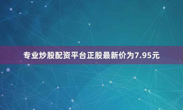 专业炒股配资平台正股最新价为7.95元