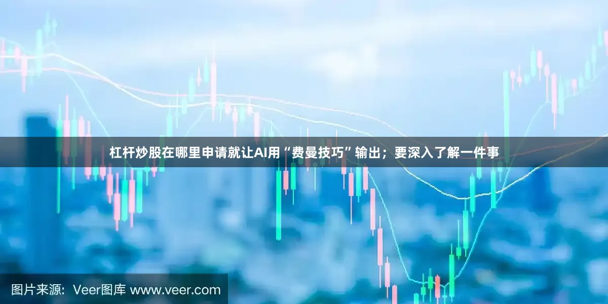 杠杆炒股在哪里申请就让AI用“费曼技巧”输出；要深入了解一件事