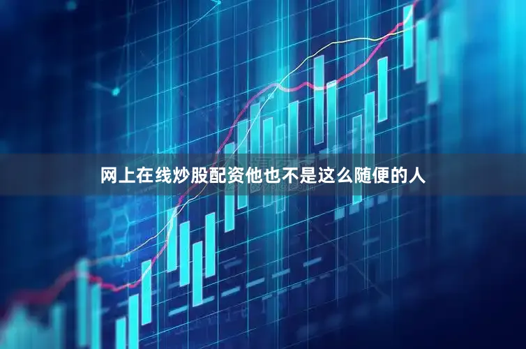 网上在线炒股配资他也不是这么随便的人