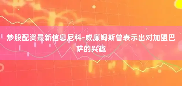 炒股配资最新信息尼科-威廉姆斯曾表示出对加盟巴萨的兴趣