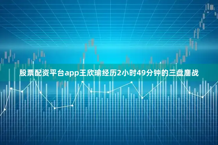 股票配资平台app　　王欣瑜经历2小时49分钟的三盘鏖战