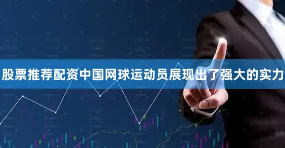 股票推荐配资中国网球运动员展现出了强大的实力