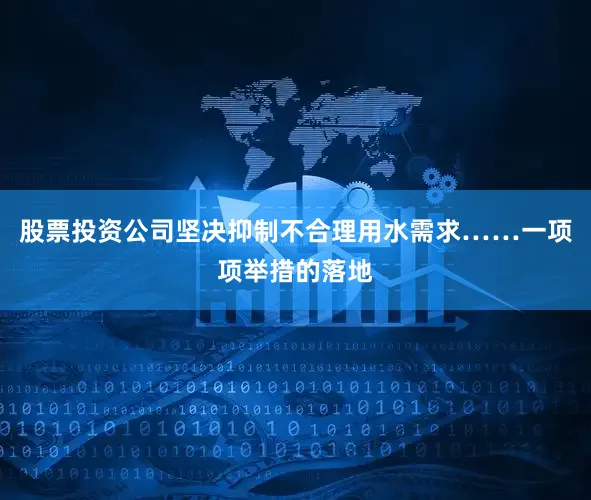 股票投资公司坚决抑制不合理用水需求……一项项举措的落地