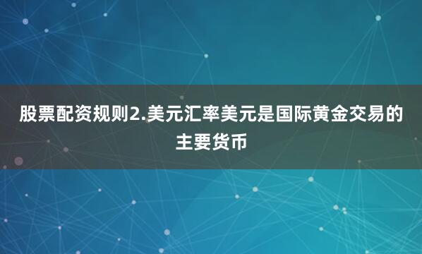 股票配资规则2.美元汇率美元是国际黄金交易的主要货币