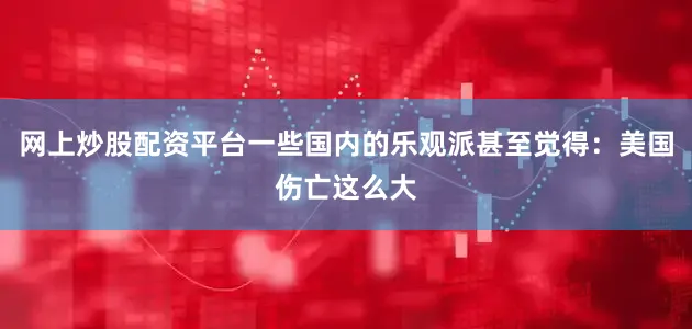 网上炒股配资平台一些国内的乐观派甚至觉得：美国伤亡这么大