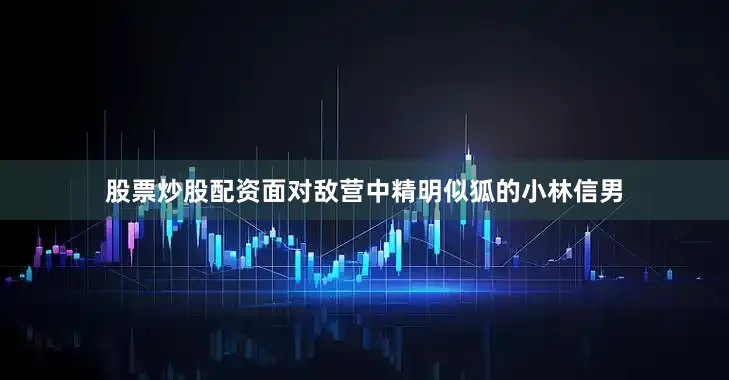 股票炒股配资面对敌营中精明似狐的小林信男