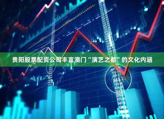 贵阳股票配资公司丰富澳门“演艺之都”的文化内涵