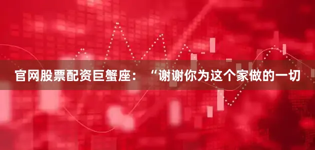 官网股票配资巨蟹座： “谢谢你为这个家做的一切