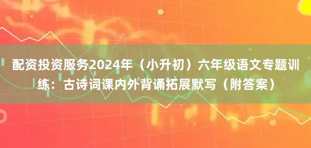 配资投资服务2024年（小升初）六年级语文专题训练：古诗词课内外背诵拓展默写（附答案）