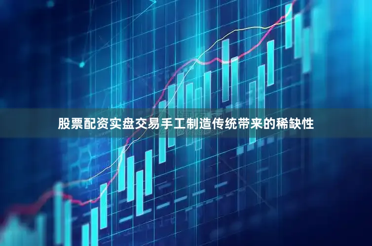 股票配资实盘交易手工制造传统带来的稀缺性