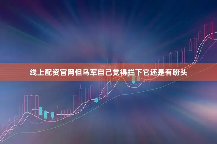 线上配资官网但乌军自己觉得拦下它还是有盼头