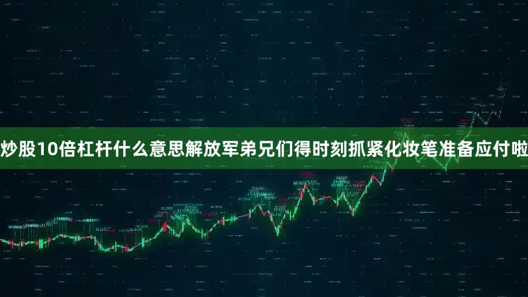 炒股10倍杠杆什么意思解放军弟兄们得时刻抓紧化妆笔准备应付啦