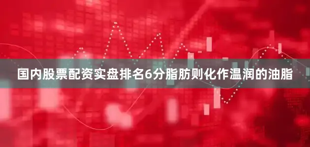 国内股票配资实盘排名6分脂肪则化作温润的油脂