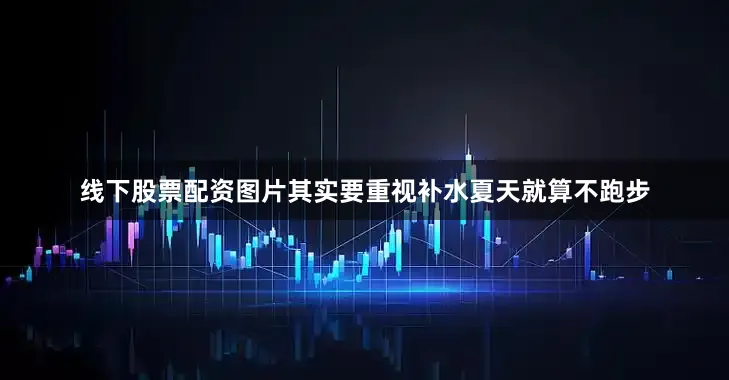线下股票配资图片其实要重视补水夏天就算不跑步