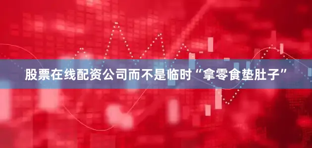 股票在线配资公司而不是临时“拿零食垫肚子”