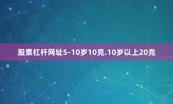股票杠杆网址5-10岁10克.10岁以上20克