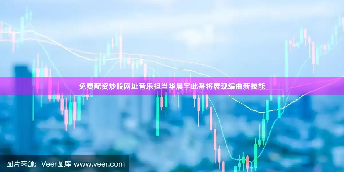 免费配资炒股网址音乐担当华晨宇此番将展现编曲新技能