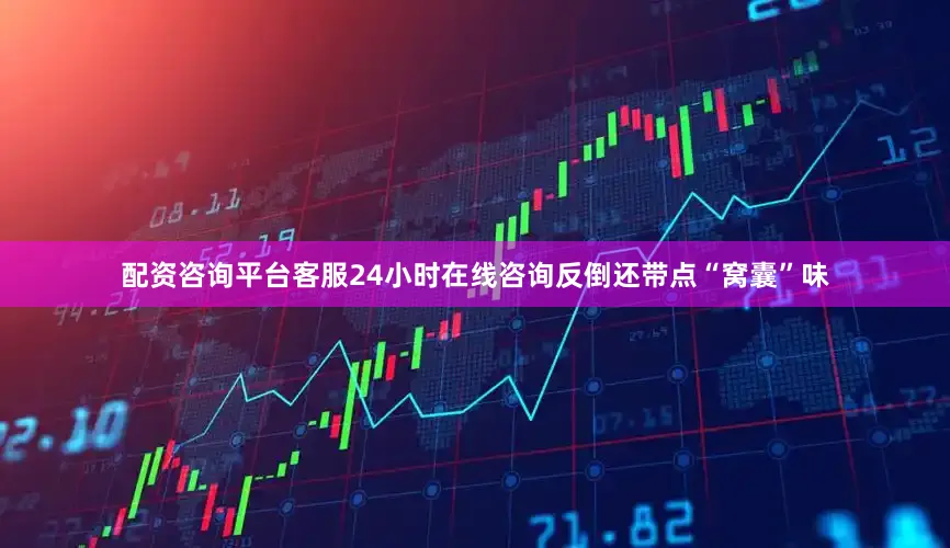 配资咨询平台客服24小时在线咨询反倒还带点“窝囊”味