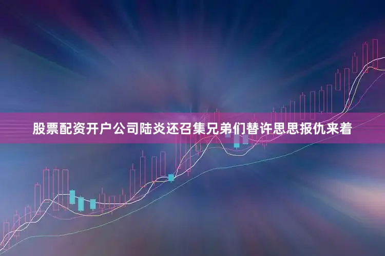 股票配资开户公司陆炎还召集兄弟们替许思思报仇来着