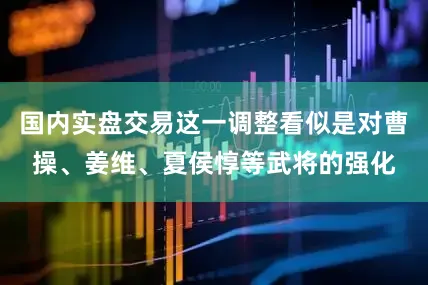 国内实盘交易这一调整看似是对曹操、姜维、夏侯惇等武将的强化