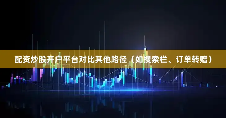 配资炒股开户平台对比其他路径（如搜索栏、订单转赠）