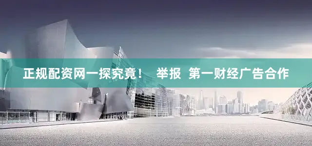 正规配资网一探究竟！  举报  第一财经广告合作