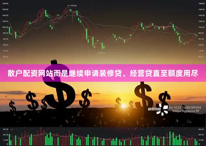散户配资网站而是继续申请装修贷、经营贷直至额度用尽