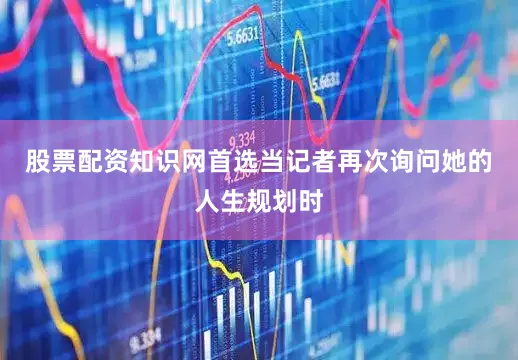 股票配资知识网首选　　当记者再次询问她的人生规划时