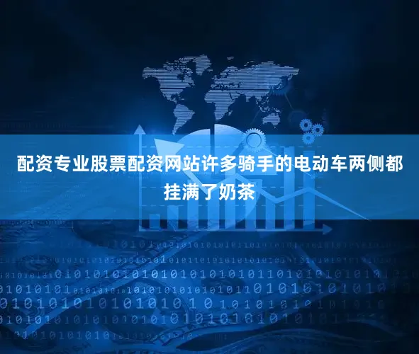 配资专业股票配资网站许多骑手的电动车两侧都挂满了奶茶