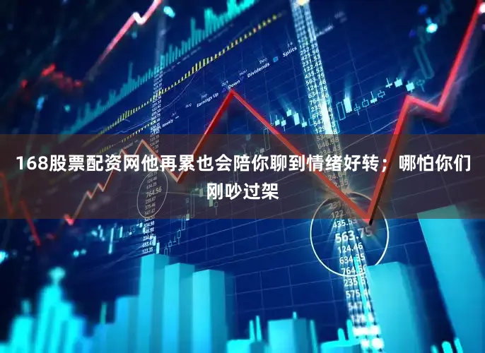 168股票配资网他再累也会陪你聊到情绪好转；哪怕你们刚吵过架
