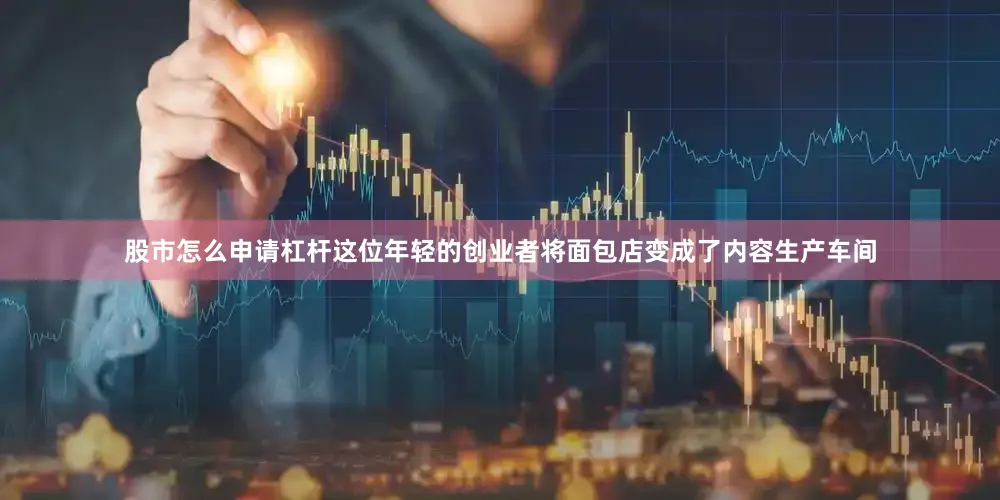 股市怎么申请杠杆这位年轻的创业者将面包店变成了内容生产车间